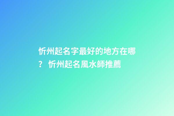 忻州起名字最好的地方在哪？ 忻州起名風水師推薦-第1張-公司起名-玄機派